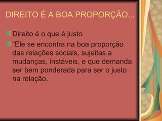 DIREITO É A BOA PROPORÇÃO... Direito é o que é justo “Ele se encontra na boa proporção das relações sociais, sujeitas a mudanças, instáveis, e que demanda ser bem ponderada para ser o justo na relação. 