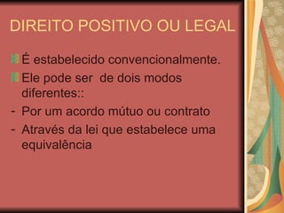 DIREITO POSITIVO OU LEGAL É estabelecido convencionalmente. Ele pode ser  de dois modos diferentes:: Por um acordo mútuo ou contrato Através da lei que estabelece uma equivalência 