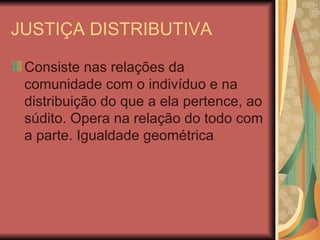 JUSTIÇA DISTRIBUTIVA Consiste nas relações da comunidade com o indivíduo e na distribuição do que a ela pertence, ao súdito. Opera na relação do todo com a parte. Igualdade geométrica 