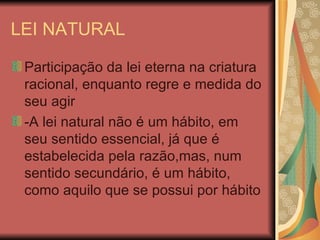 LEI NATURAL Participação da lei eterna na criatura racional, enquanto regre e medida do seu agir -A lei natural não é um hábito, em seu sentido essencial, já que é estabelecida pela razão,mas, num sentido secundário, é um hábito, como aquilo que se possui por hábito 