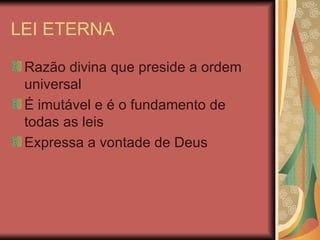 LEI ETERNA Razão divina que preside a ordem universal É imutável e é o fundamento de todas as leis Expressa a vontade de Deus 