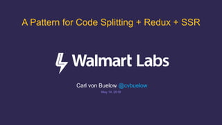 Carl von Buelow @cvbuelow
May 14, 2018
A Pattern for Code Splitting + Redux + SSR
 