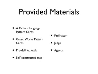 Provided Materials
•

A Pattern Language
Pattern Cards

•

Group Works Pattern
Cards

•
•

Pre-defined walk
Self-constructed map

•
•
•

Facilitator
Judge
Agents

 