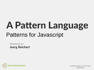 A Pattern Language
PRESENTED BY
Joerg Reichert
Licensed under cc-by v3.0 (any
jurisdiction)
Patterns for Javascript
 