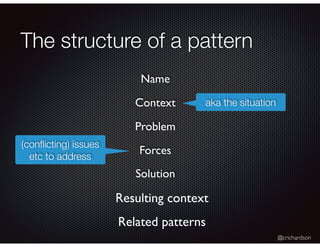 @crichardson
The structure of a pattern
Resulting context
aka the situation
Name
Context
Problem
Related patterns
(conﬂicting) issues
etc to address
Forces
Solution
 
