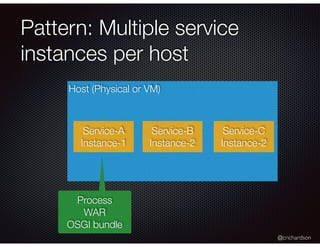 @crichardson
Pattern: Multiple service
instances per host
Host (Physical or VM)
Service-A
Instance-1
Service-B
Instance-2
Service-C
Instance-2
Process
WAR
OSGI bundle
 