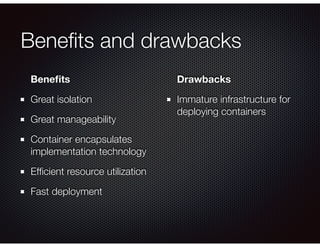 Beneﬁts and drawbacks
Beneﬁts
Great isolation
Great manageability
Container encapsulates
implementation technology
Efﬁcient resource utilization
Fast deployment
Drawbacks
Immature infrastructure for
deploying containers
 