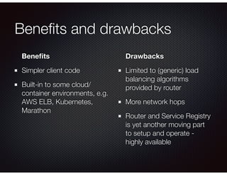 Beneﬁts and drawbacks
Beneﬁts
Simpler client code
Built-in to some cloud/
container environments, e.g.
AWS ELB, Kubernetes,
Marathon
Drawbacks
Limited to (generic) load
balancing algorithms
provided by router
More network hops
Router and Service Registry
is yet another moving part
to setup and operate -
highly available
 