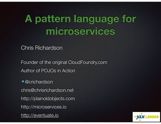 @crichardson
A pattern language for
microservices
Chris Richardson
Founder of the original CloudFoundry.com
Author of POJOs in Action
@crichardson
chris@chrisrichardson.net
http://plainoldobjects.com
http://microservices.io
http://eventuate.io
 