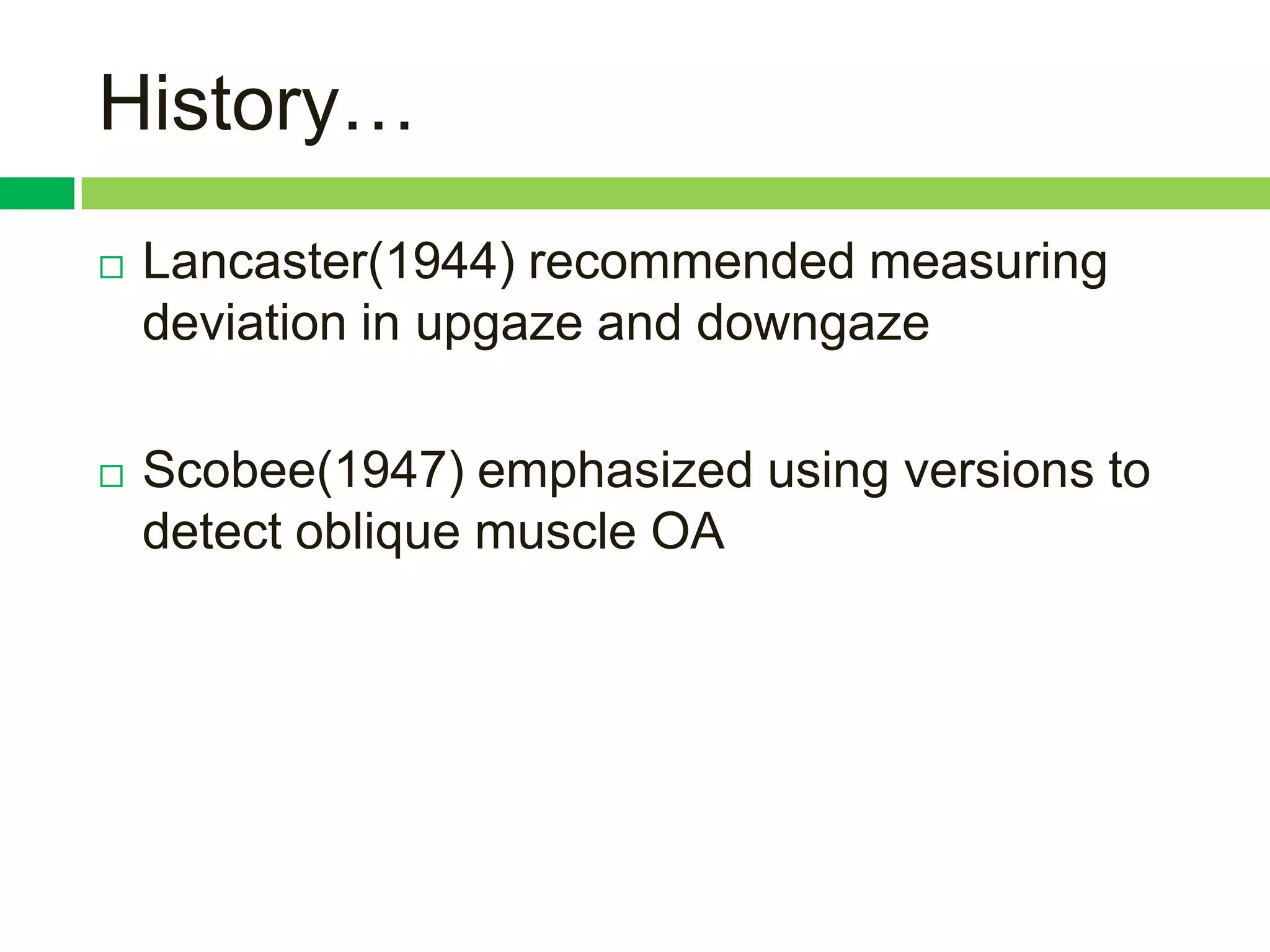 History…
   Lancaster(1944) recommended measuring
    deviation in upgaze and downgaze

   Scobee(1947) emphasized using versions to
    detect oblique muscle OA
 