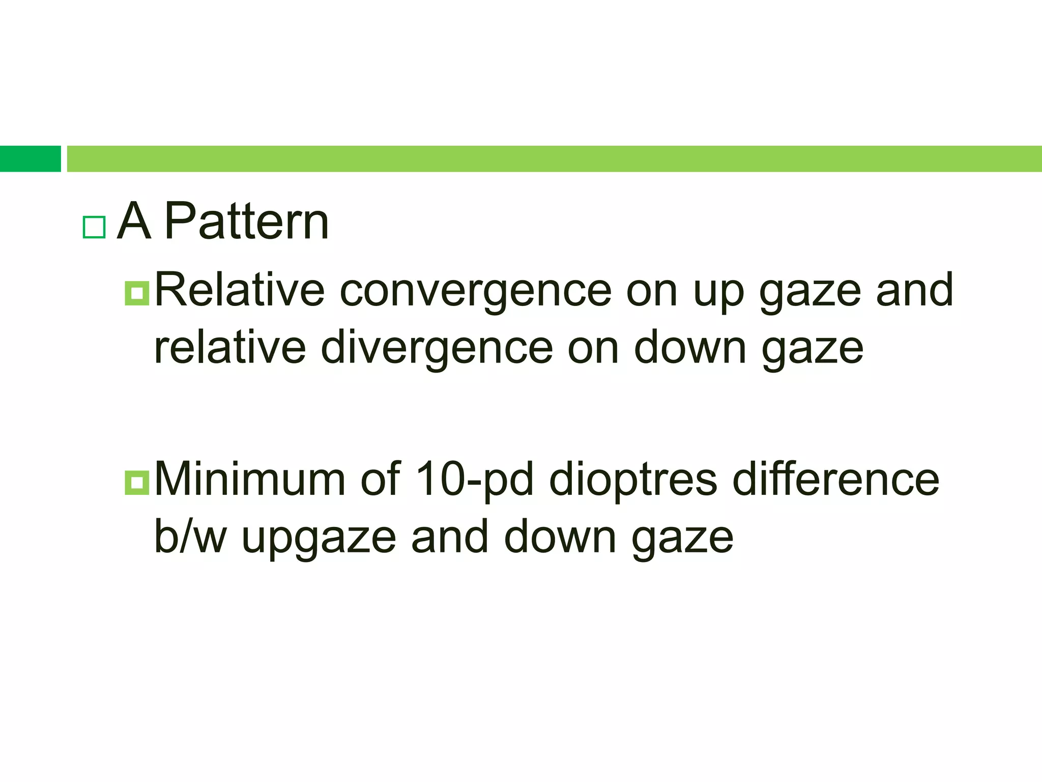    A Pattern
     Relative convergence on up gaze and
     relative divergence on down gaze

     Minimum of 10-pd dioptres difference
     b/w upgaze and down gaze
 