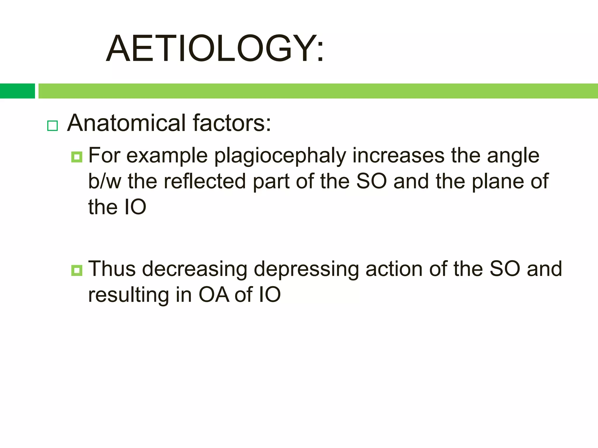 AETIOLOGY:
   Anatomical factors:
     Forexample plagiocephaly increases the angle
     b/w the reflected part of the SO and the plane of
     the IO

     Thus decreasing depressing action of the SO and
     resulting in OA of IO
 