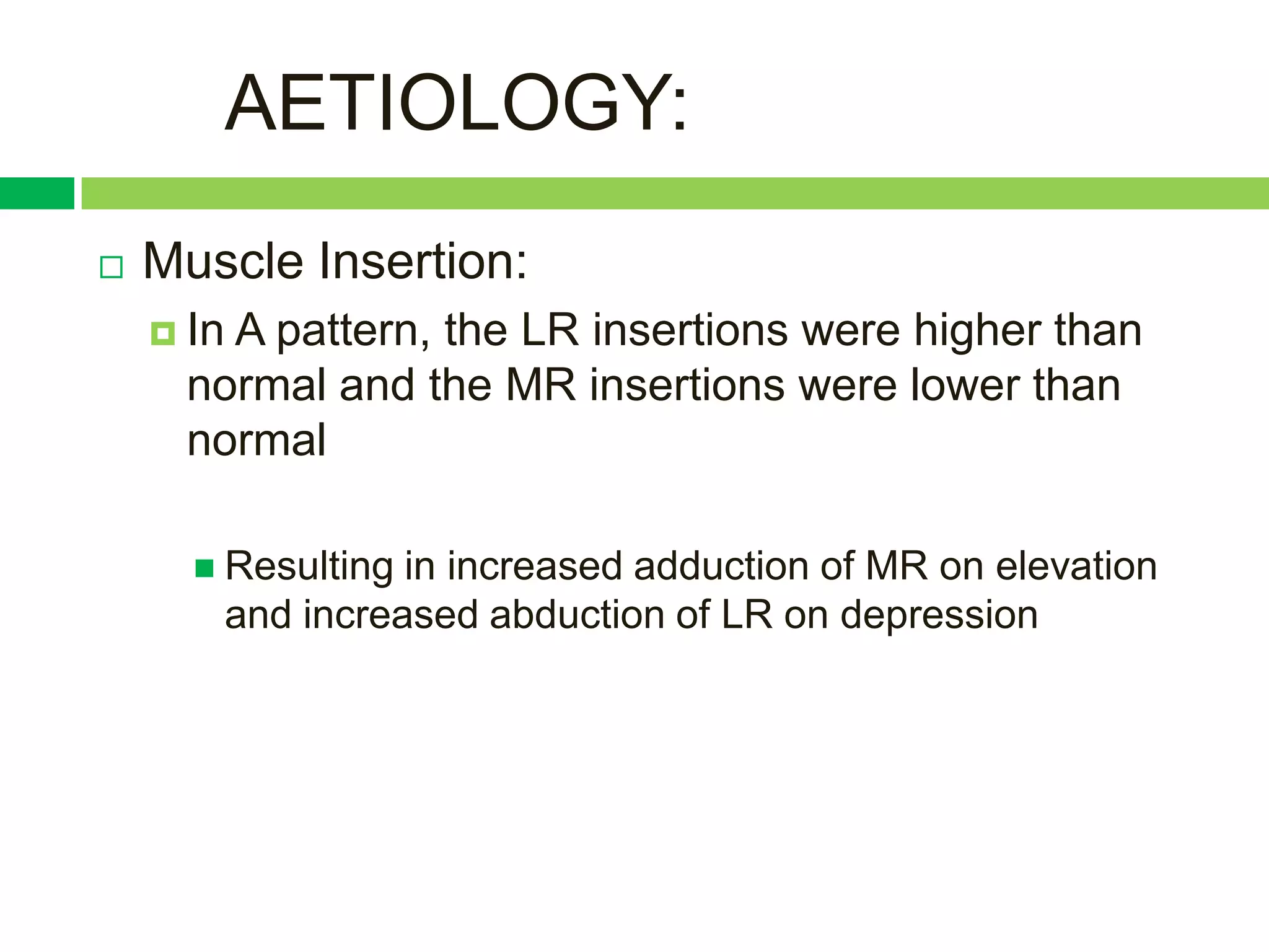 AETIOLOGY:
   Muscle Insertion:
     In
       A pattern, the LR insertions were higher than
     normal and the MR insertions were lower than
     normal

       Resultingin increased adduction of MR on elevation
       and increased abduction of LR on depression
 