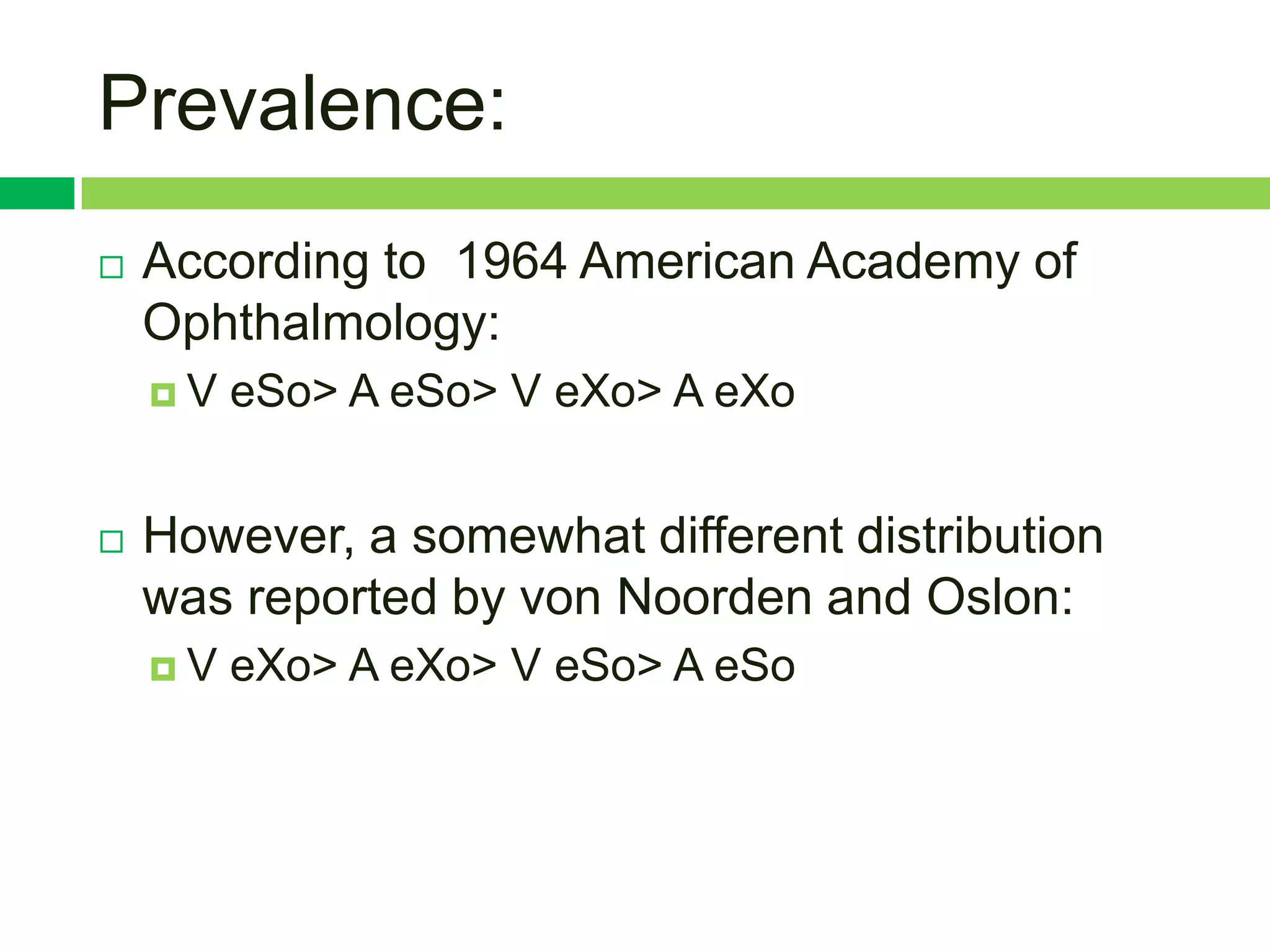 Prevalence:
   According to 1964 American Academy of
    Ophthalmology:
    V   eSo> A eSo> V eXo> A eXo


   However, a somewhat different distribution
    was reported by von Noorden and Oslon:
    V   eXo> A eXo> V eSo> A eSo
 