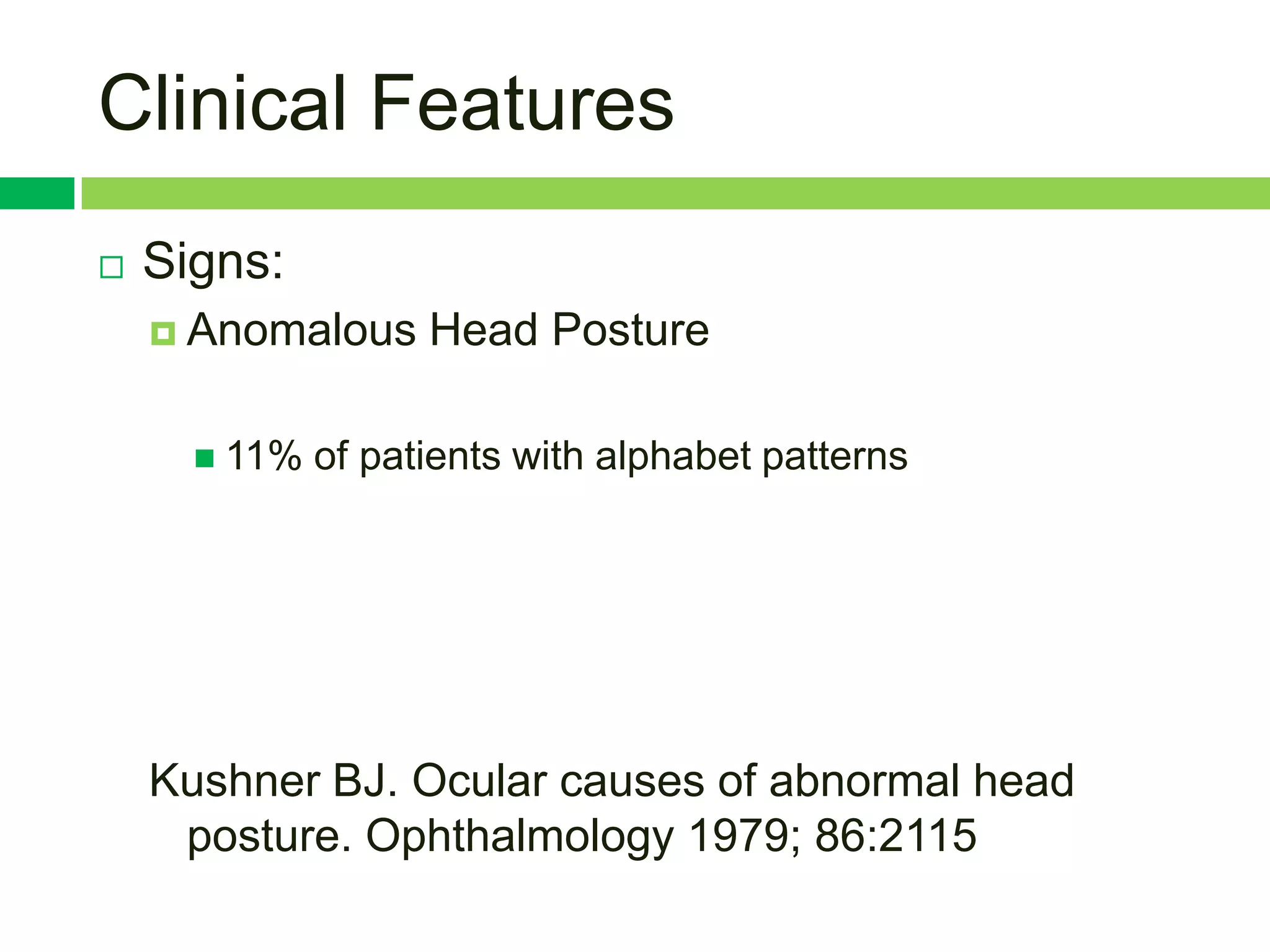 Clinical Features
   Signs:
     Anomalous     Head Posture

       11%   of patients with alphabet patterns




    Kushner BJ. Ocular causes of abnormal head
     posture. Ophthalmology 1979; 86:2115
 
