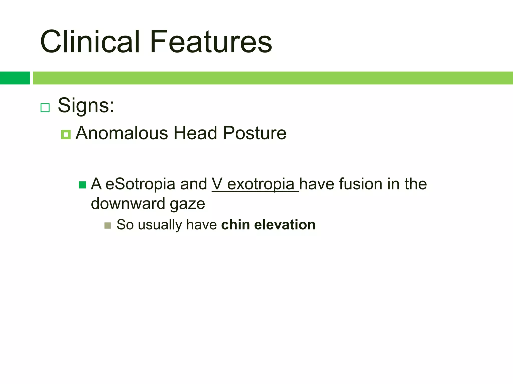 Clinical Features
   Signs:
     Anomalous      Head Posture

       A eSotropia
                 and V exotropia have fusion in the
       downward gaze
            So usually have chin elevation
 