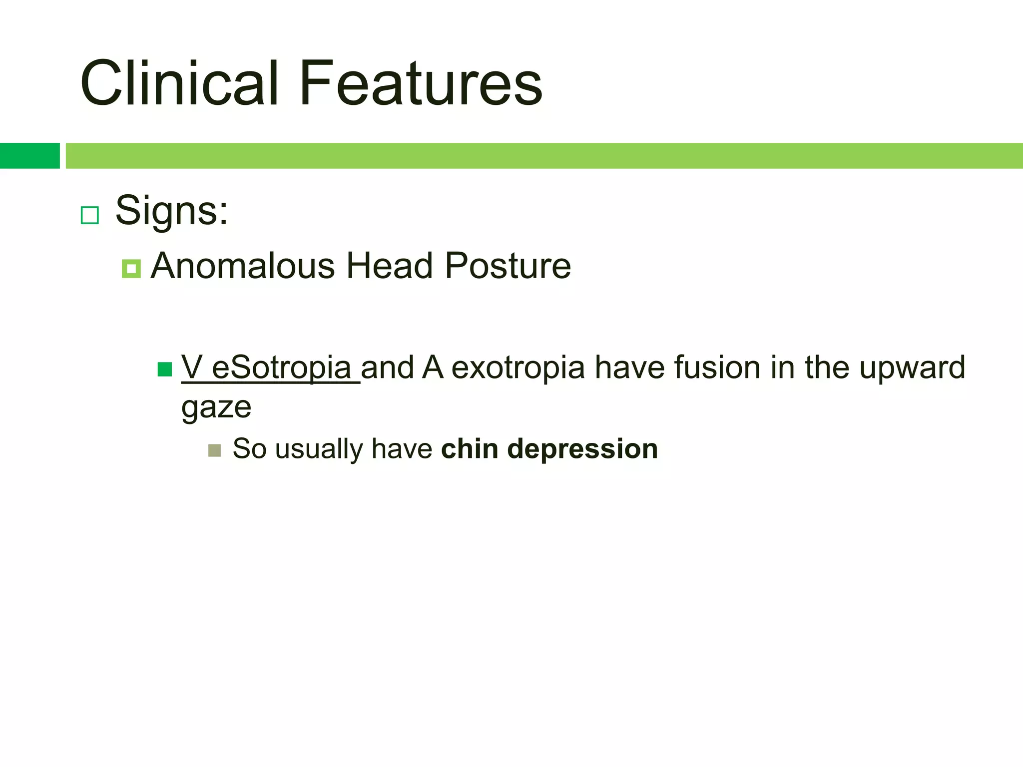 Clinical Features
   Signs:
     Anomalous        Head Posture

      V eSotropia and A exotropia have fusion in the upward
       gaze
              So usually have chin depression
 