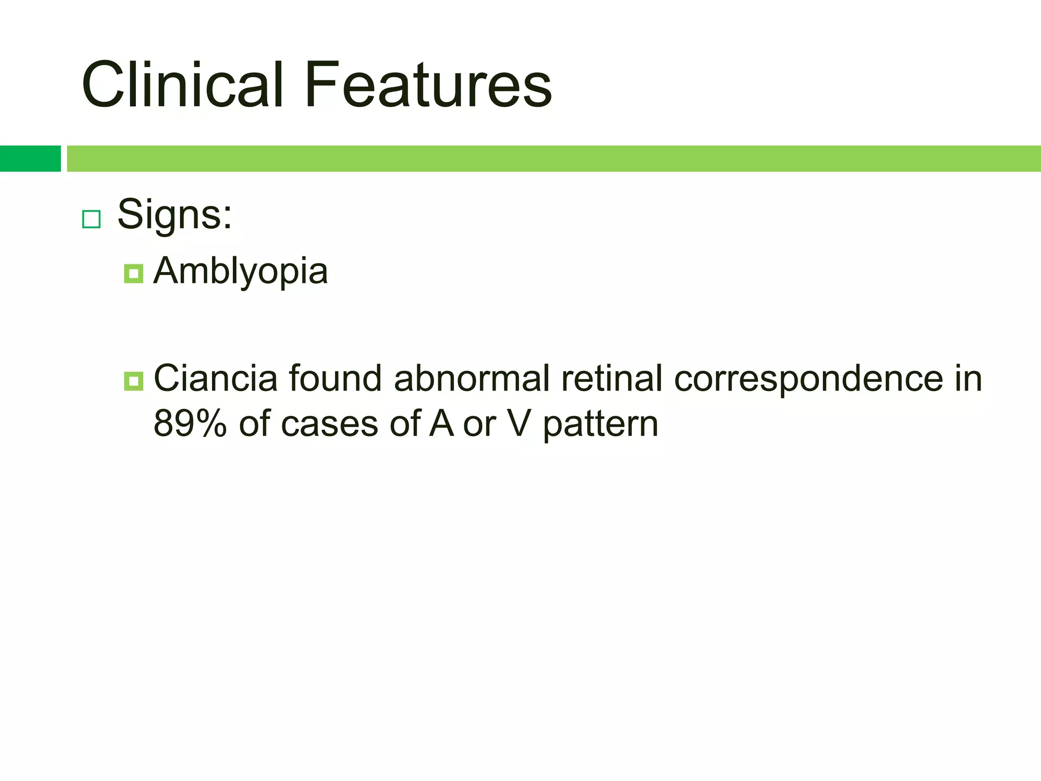 Clinical Features
   Signs:
     Amblyopia



     Ciancia
            found abnormal retinal correspondence in
     89% of cases of A or V pattern
 