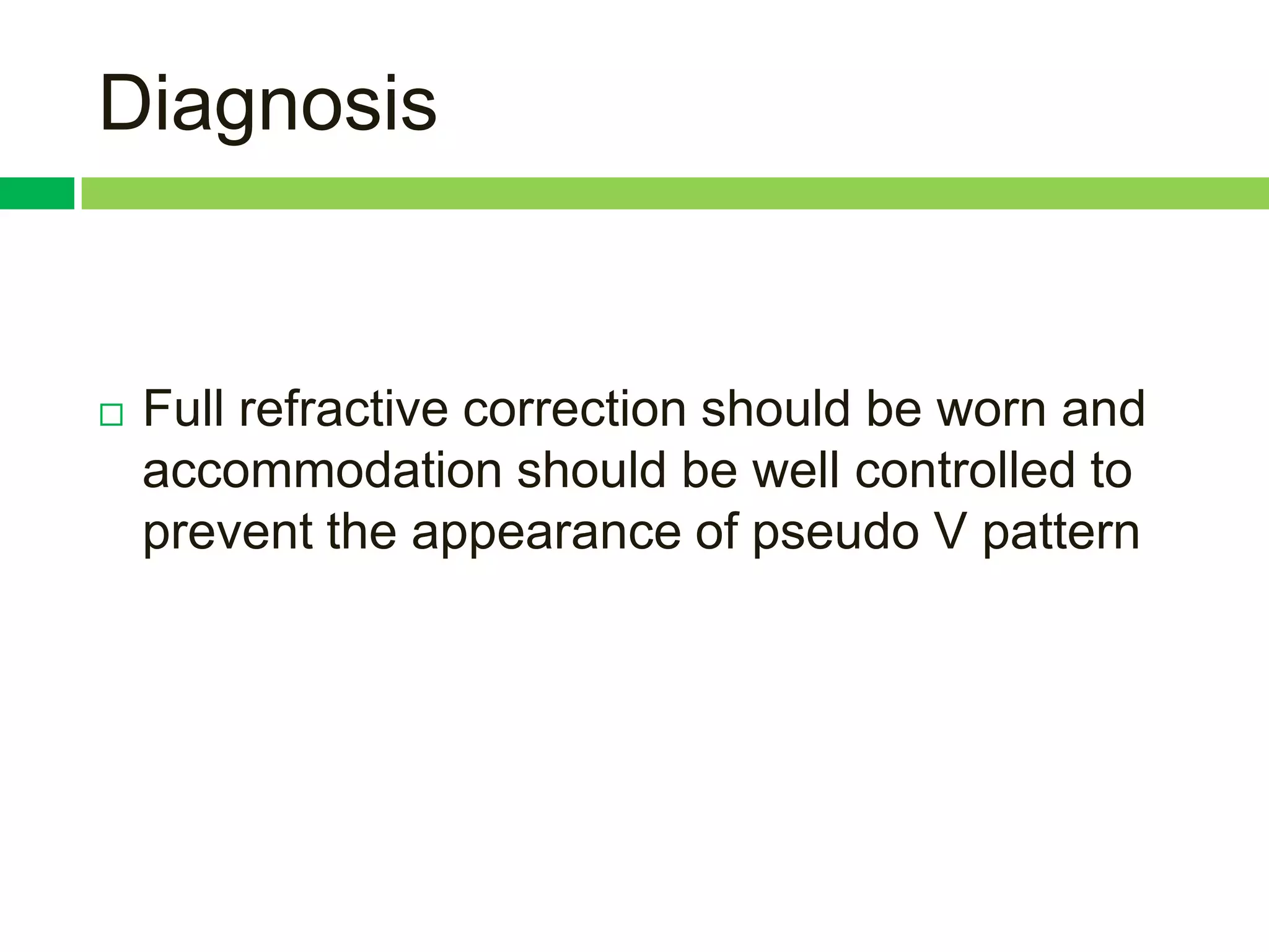 Diagnosis


   Full refractive correction should be worn and
    accommodation should be well controlled to
    prevent the appearance of pseudo V pattern
 