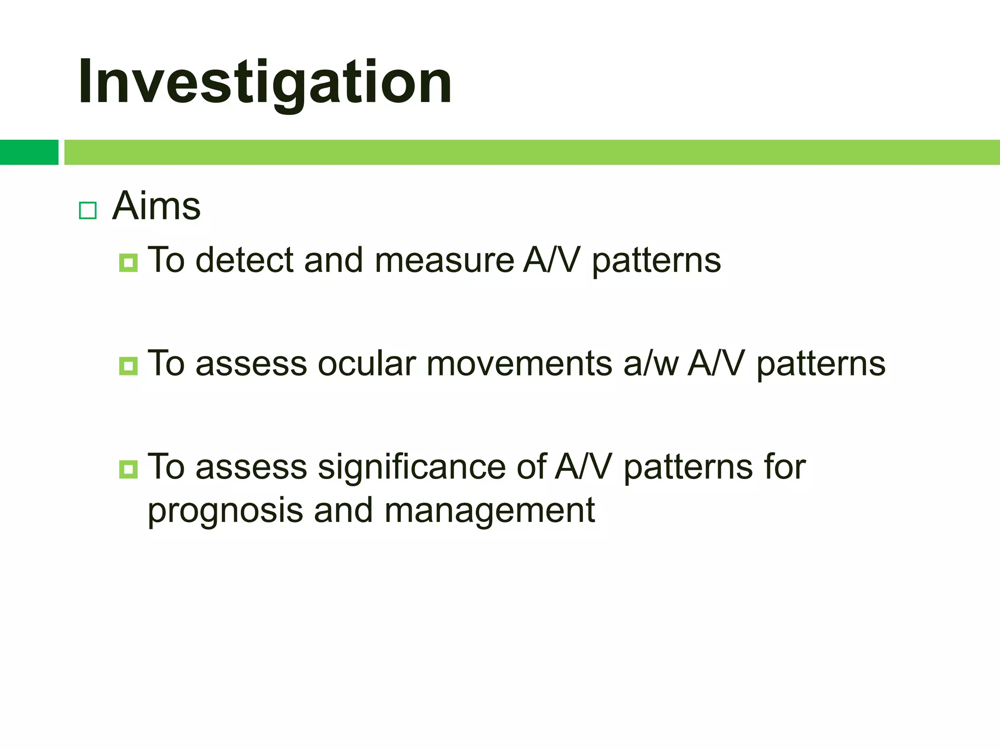 Investigation
   Aims
     To   detect and measure A/V patterns

     To   assess ocular movements a/w A/V patterns

     Toassess significance of A/V patterns for
     prognosis and management
 