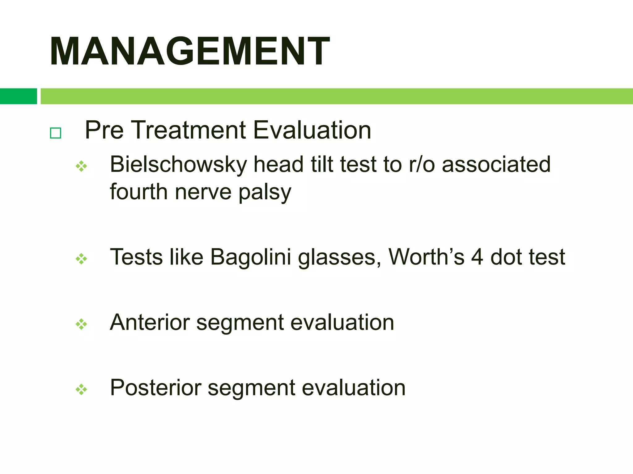 MANAGEMENT
   Pre Treatment Evaluation
       Bielschowsky head tilt test to r/o associated
        fourth nerve palsy

       Tests like Bagolini glasses, Worth‟s 4 dot test

       Anterior segment evaluation

       Posterior segment evaluation
 