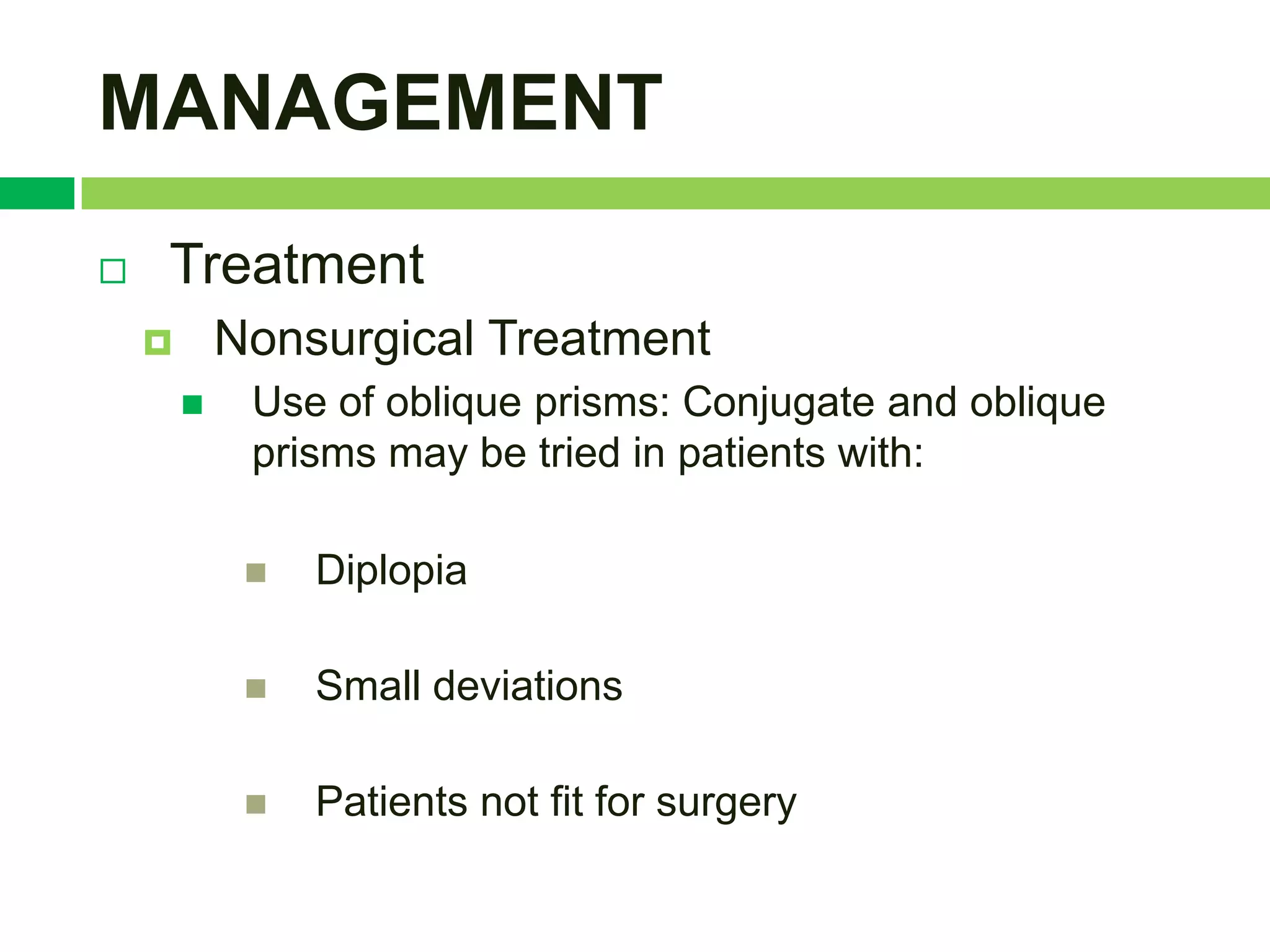 MANAGEMENT
   Treatment
           Nonsurgical Treatment
            Use of oblique prisms: Conjugate and oblique
             prisms may be tried in patients with:

                Diplopia

                Small deviations

                Patients not fit for surgery
 