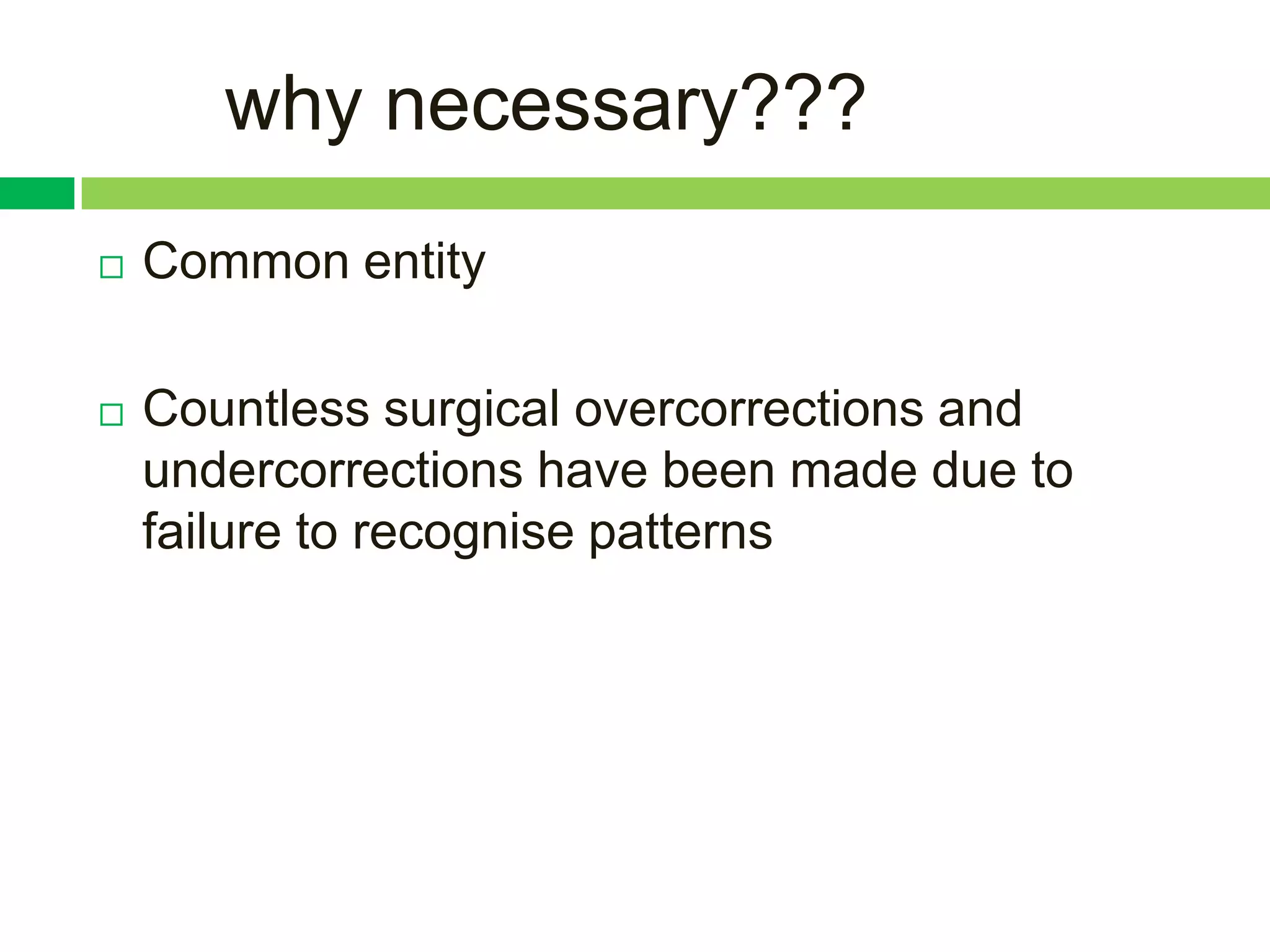 why necessary???
   Common entity

   Countless surgical overcorrections and
    undercorrections have been made due to
    failure to recognise patterns
 