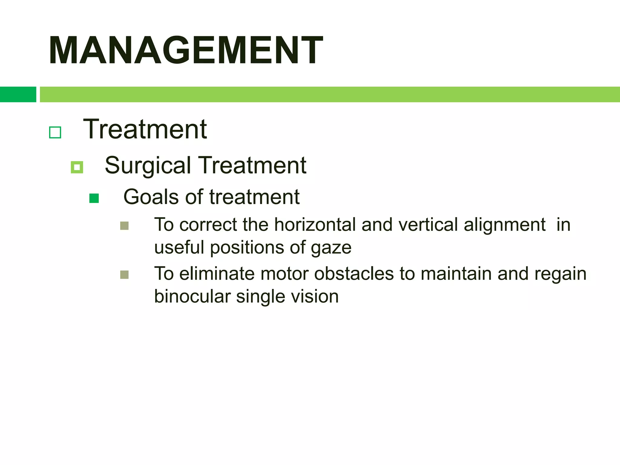 MANAGEMENT
   Treatment
           Surgical Treatment
            Goals of treatment
                To correct the horizontal and vertical alignment in
                 useful positions of gaze
                To eliminate motor obstacles to maintain and regain
                 binocular single vision
 