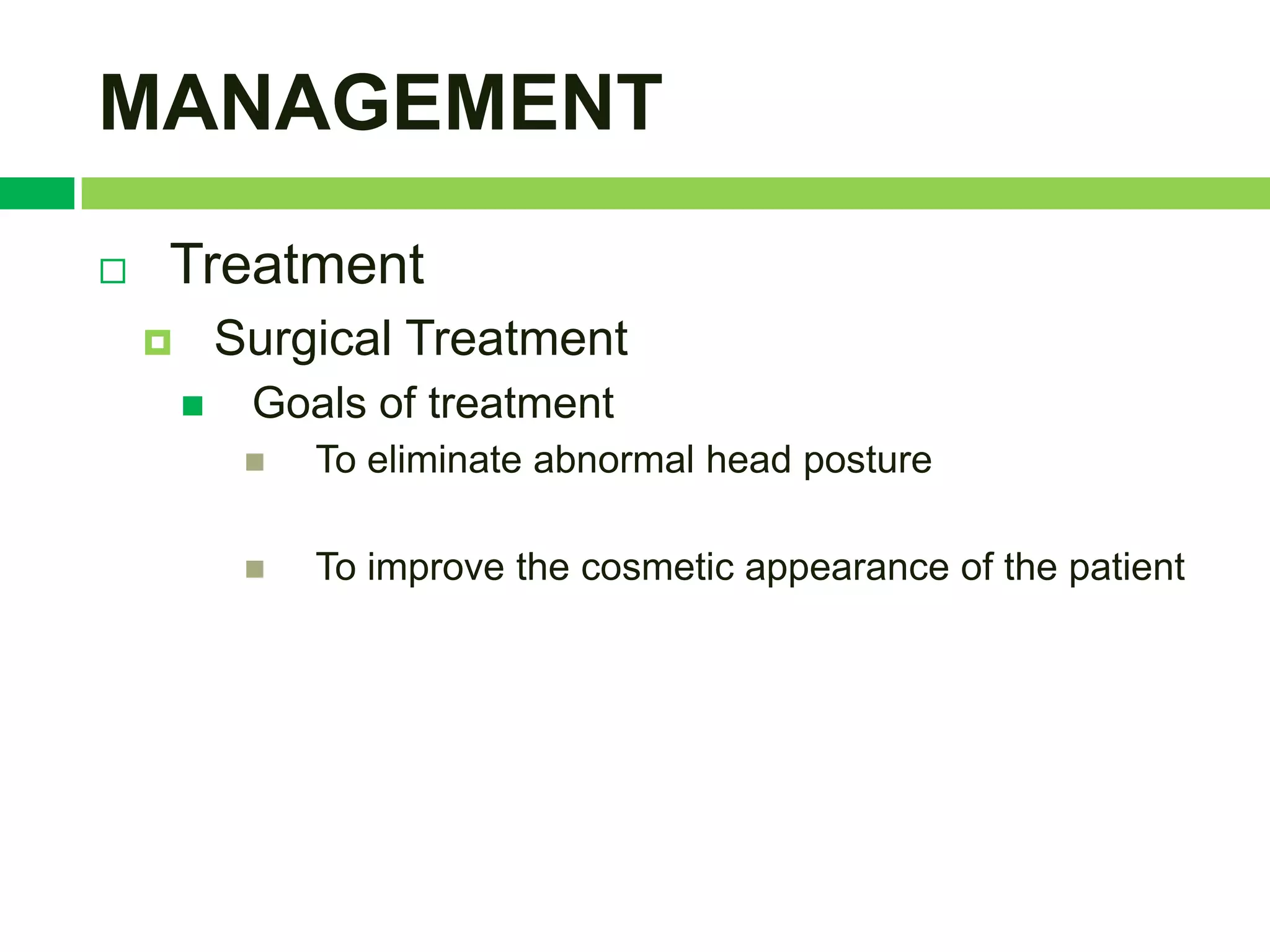MANAGEMENT
   Treatment
           Surgical Treatment
            Goals of treatment
                To eliminate abnormal head posture

                To improve the cosmetic appearance of the patient
 