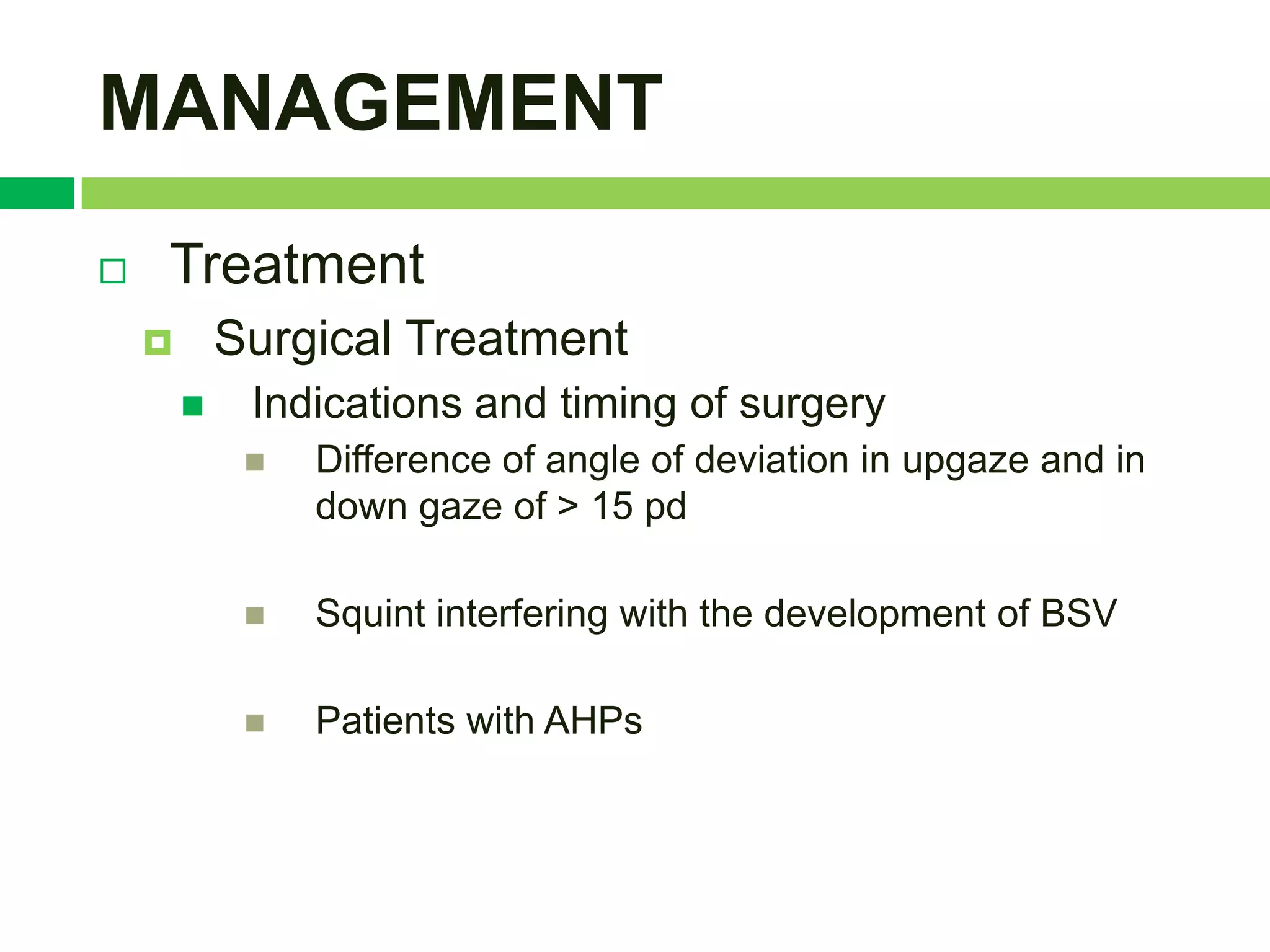 MANAGEMENT
   Treatment
           Surgical Treatment
            Indications and timing of surgery
                Difference of angle of deviation in upgaze and in
                 down gaze of > 15 pd

                Squint interfering with the development of BSV

                Patients with AHPs
 