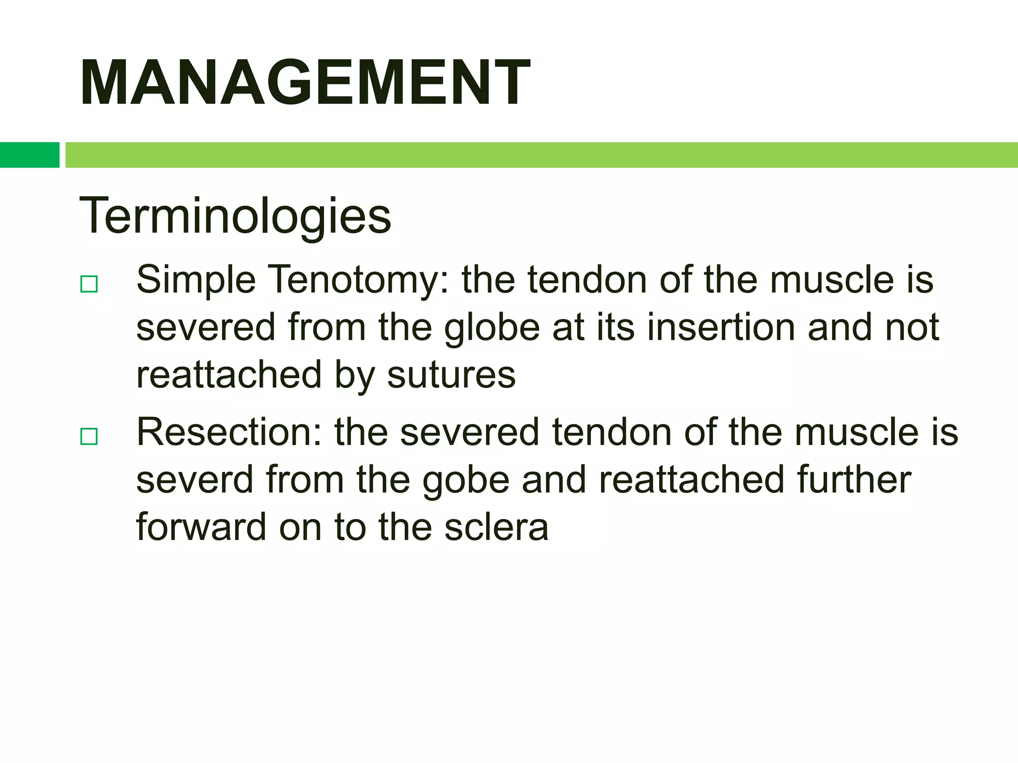 MANAGEMENT

Terminologies
   Simple Tenotomy: the tendon of the muscle is
    severed from the globe at its insertion and not
    reattached by sutures
   Resection: the severed tendon of the muscle is
    severd from the gobe and reattached further
    forward on to the sclera
 