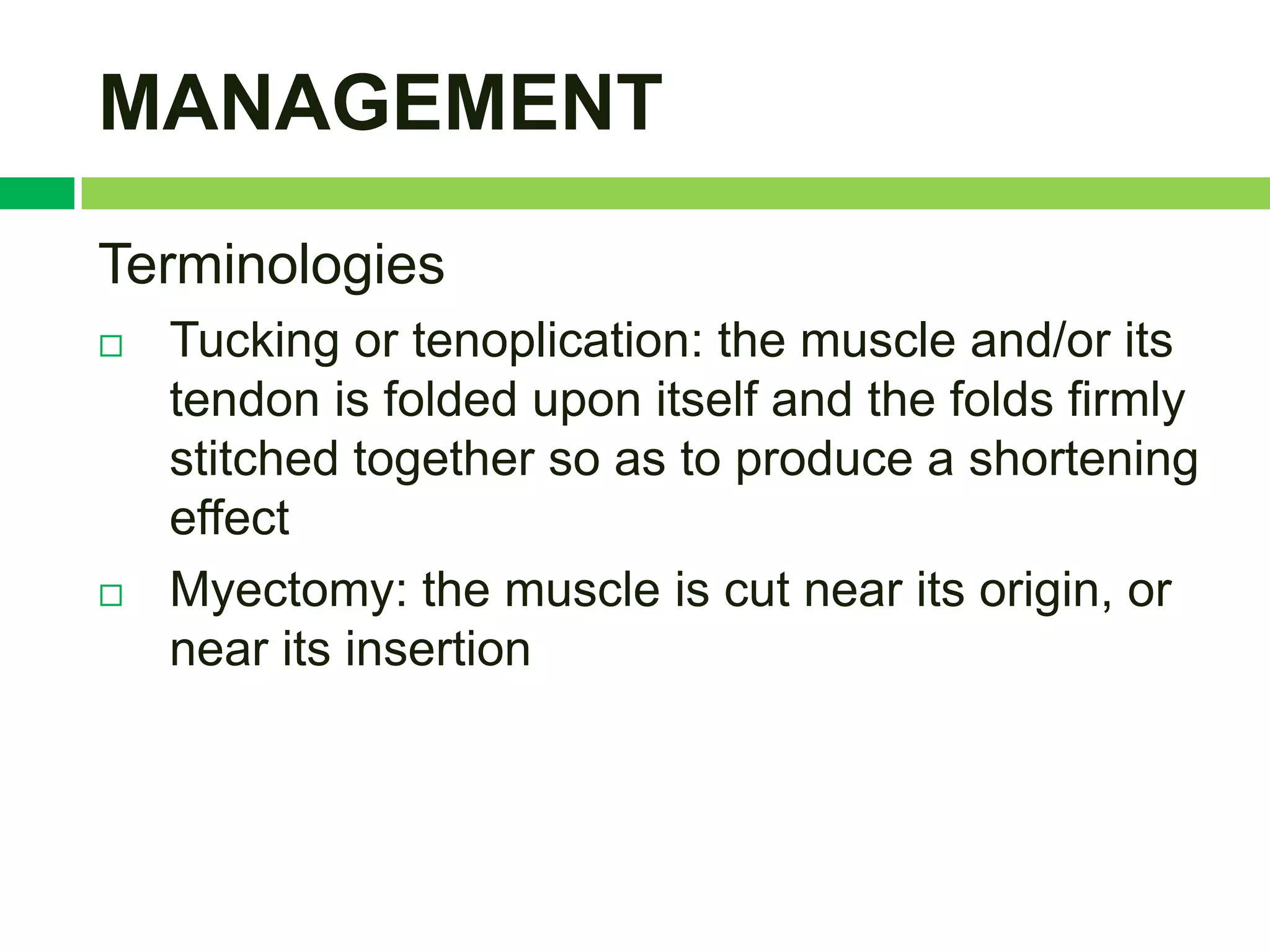 MANAGEMENT
Terminologies
   Tucking or tenoplication: the muscle and/or its
    tendon is folded upon itself and the folds firmly
    stitched together so as to produce a shortening
    effect
   Myectomy: the muscle is cut near its origin, or
    near its insertion
 
