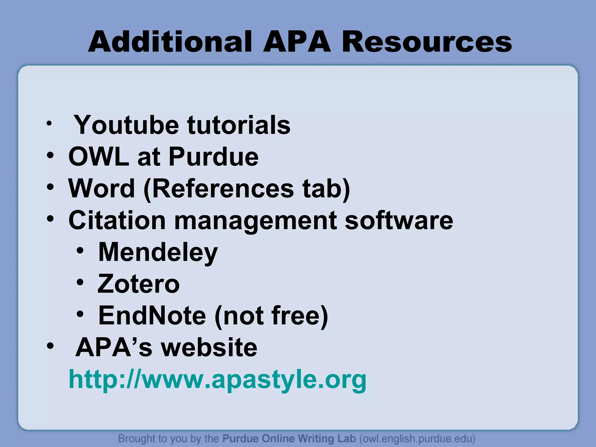 Additional APA Resources

•   Youtube tutorials
•   OWL at Purdue
•   Word (References tab)
•   Citation management software
    • Mendeley
    • Zotero
    • EndNote (not free)
•   APA’s website
    http://www.apastyle.org
 