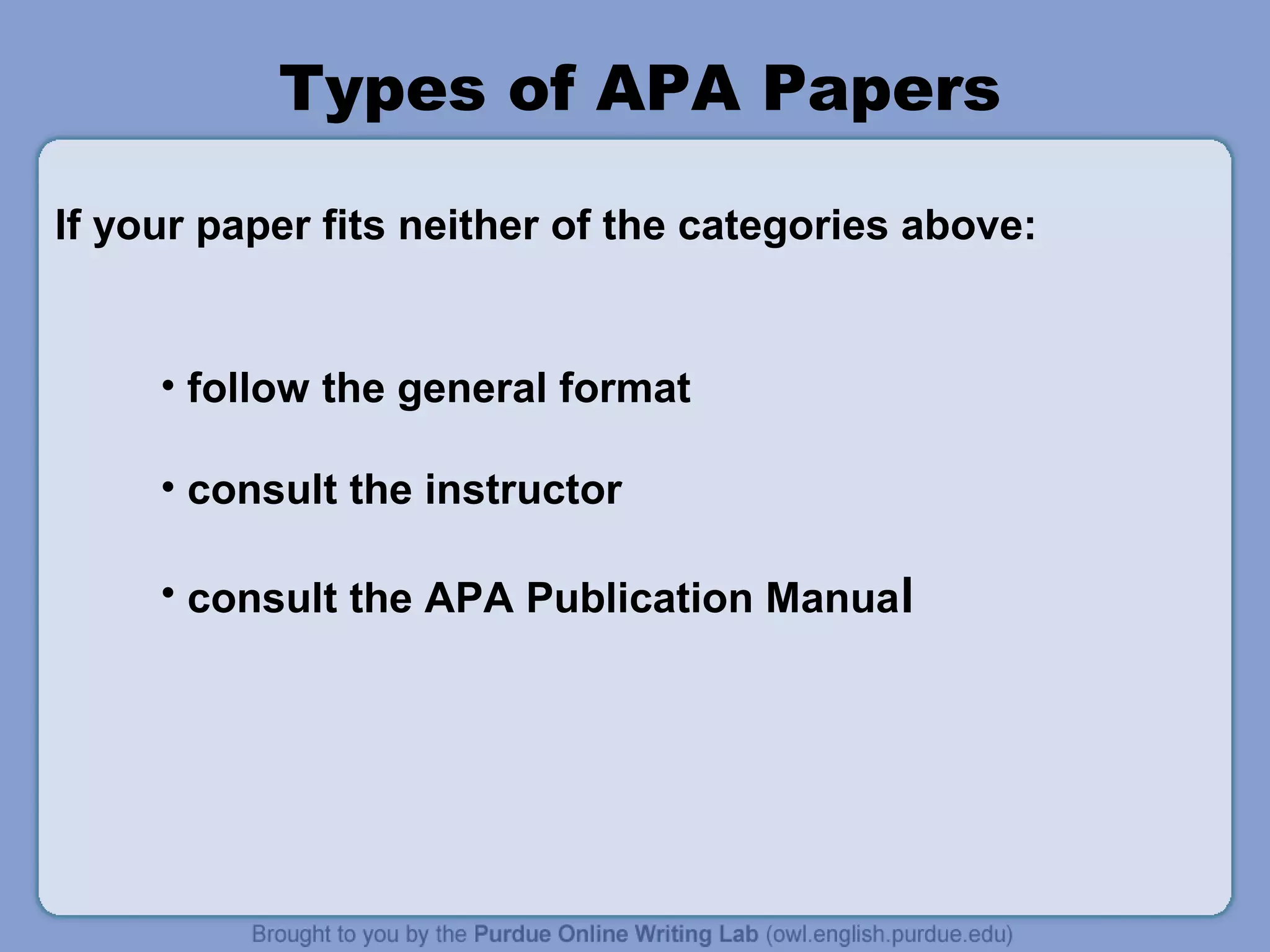 Types of APA Papers

If your paper fits neither of the categories above:


     • follow the general format

     • consult the instructor

     • consult the APA Publication Manual
 