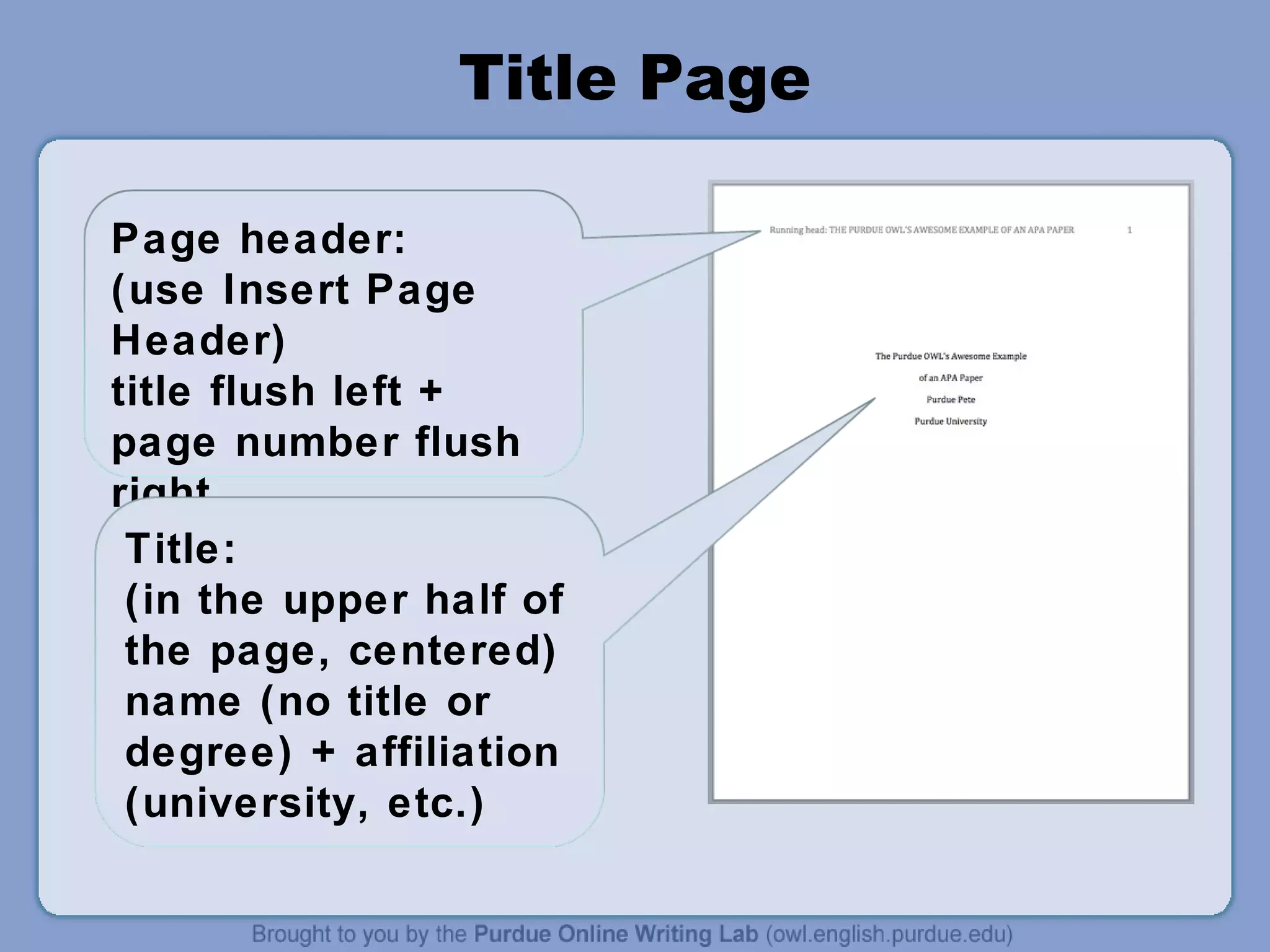 Title Page

Page header:
(use Insert Page
Header)
title flush left +
page number flush
right.
 Title:
 (in the upper half of
 the page, centered)
 name (no title or
 degree) + affiliation
 (university, etc.)
 