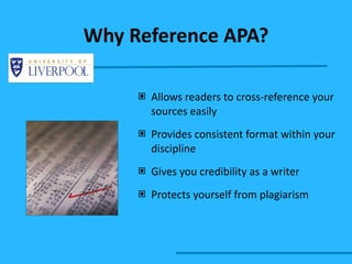 Why Reference APA? Allows readers to cross-reference your sources easily Provides consistent format within your discipline Gives you credibility as a writer Protects yourself from plagiarism 