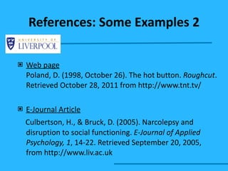 Web page Poland, D. (1998, October 26). The hot button.  Roughcut .  Retrieved October 28, 2011 from  http://www.tnt.tv/ E-Journal Article Culbertson, H., & Bruck, D. (2005). Narcolepsy and  disruption to social functioning.  E-Journal of Applied  Psychology, 1 , 14-22. Retrieved September 20, 2005,  from http://www.liv.ac.uk References: Some Examples 2 