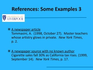 A newspaper article Tommasini, A.  (1998, October 27).  Master teachers  whose artistry glows in private.  New York Times ,  p. 2. A newspaper source with no known author Cigarette sales fall 30% as California tax rises. (1999,  September 14).  New York Times , p. 17. References: Some Examples 3 