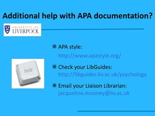 Additional help with APA documentation? APA style: http://www.apastyle.org/   Check your LibGuides:  http://libguides.liv.ac.uk/psychology   Email your Liaison Librarian:  [email_address] 