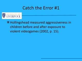 Catch the Error #1 Hollingshead measured aggressiveness in children before and after exposure to violent videogames (2002, p. 15). 