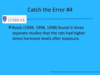 Catch the Error #4 Boyle (1998, 1998, 1998) found in three separate studies that the rats had higher stress hormone levels after exposure. 