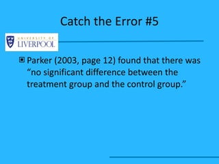Catch the Error #5 Parker (2003, page 12) found that there was “no significant difference between the treatment group and the control group.” 