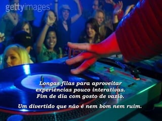 Longas filas para aproveitar  experiências pouco interativas.  Fim de dia com gosto de vazio.  Um divertido que não é nem bom nem ruim.   