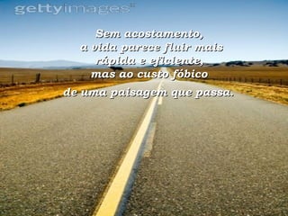 Sem acostamento,  a vida parece fluir mais rápida e eficiente,  mas ao custo fóbico  de uma paisagem que passa.   