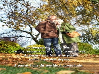 Em tempos de novo milênio,  vamos resgatar coisas que são milenares.  A pausa é que traz a surpresa  e não o que vem depois.  A pausa é que dá sentido à caminhada.   