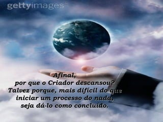Afinal,  por que o Criador descansou?  Talvez porque, mais difícil do que  iniciar um processo do nada,  seja dá-lo como concluído.    