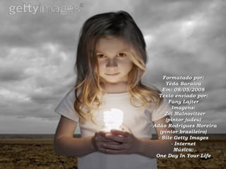 Formatado por: Yêda Saraiva Em: 08/05/2008 Texto enviado por: Fany Lajter Imagens: - Zvi Malnovitzer (pintor judeu) - Adão Rodrigues Moreira (pintor brasileiro) - Site Getty Images - Internet Música: One Day In Your Life 