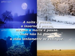 A noite é pausa,  o inverno é pausa,  mesmo a morte é pausa.  Onde não há pausa,  a vida lentamente se extingue.   