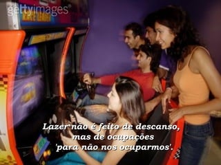Lazer não é feito de descanso,  mas de ocupações  'para não nos ocuparmos'. 
