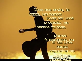Criação Ria Slides Deus nos envia, às vezes, um tempo  de parada forçada. E faz uma pausa repentina no coral de nossa vida.  Pode ser uma provação,  planos fracassados, ou  esforços frustrados. Mas na verdade é preciso fazer  uma pausa... 